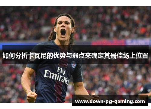 如何分析卡瓦尼的优势与弱点来确定其最佳场上位置