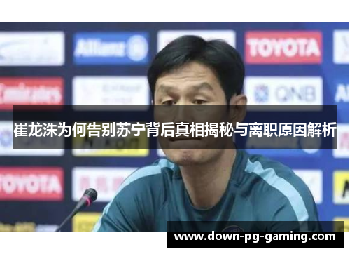 崔龙洙为何告别苏宁背后真相揭秘与离职原因解析