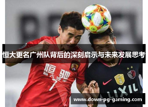 恒大更名广州队背后的深刻启示与未来发展思考
