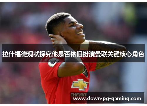 拉什福德现状探究他是否依旧扮演曼联关键核心角色