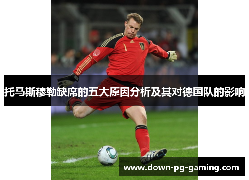 托马斯穆勒缺席的五大原因分析及其对德国队的影响