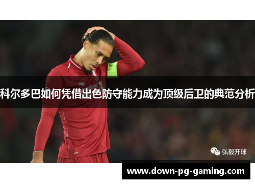 科尔多巴如何凭借出色防守能力成为顶级后卫的典范分析