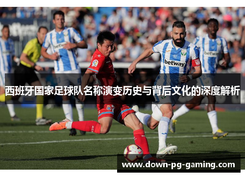 西班牙国家足球队名称演变历史与背后文化的深度解析