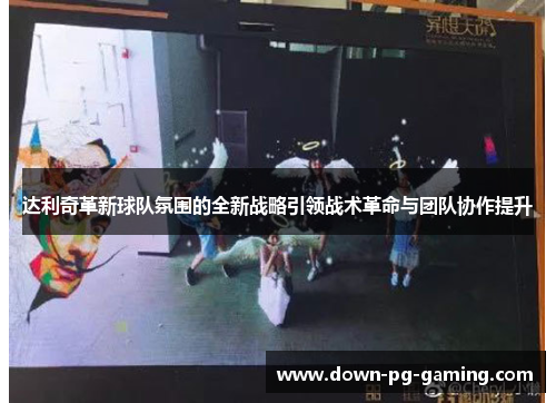 达利奇革新球队氛围的全新战略引领战术革命与团队协作提升