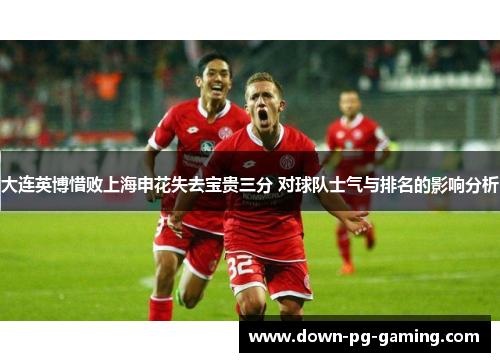 大连英博惜败上海申花失去宝贵三分 对球队士气与排名的影响分析