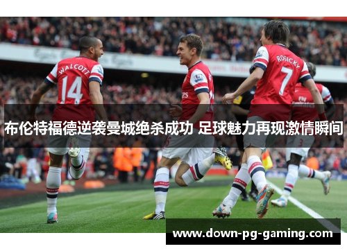 布伦特福德逆袭曼城绝杀成功 足球魅力再现激情瞬间