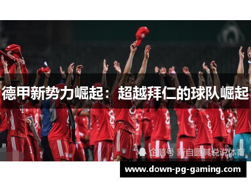德甲新势力崛起：超越拜仁的球队崛起