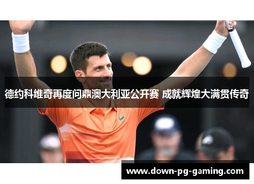 德约科维奇再度问鼎澳大利亚公开赛 成就辉煌大满贯传奇
