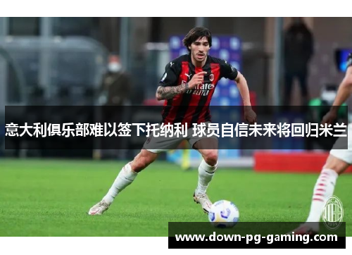 意大利俱乐部难以签下托纳利 球员自信未来将回归米兰