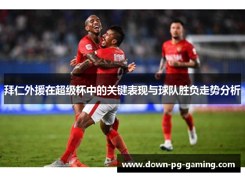 拜仁外援在超级杯中的关键表现与球队胜负走势分析