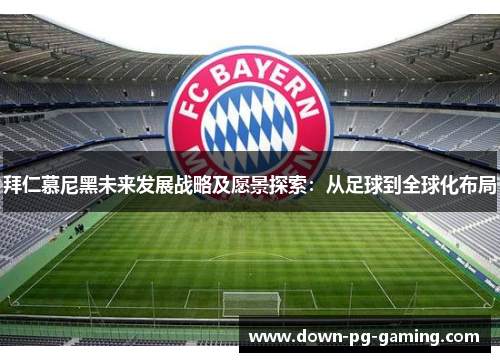 拜仁慕尼黑未来发展战略及愿景探索：从足球到全球化布局