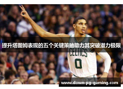 提升塔图姆表现的五个关键策略助力其突破潜力极限