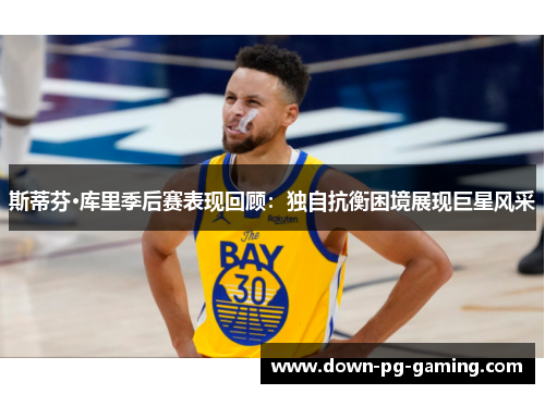 斯蒂芬·库里季后赛表现回顾：独自抗衡困境展现巨星风采