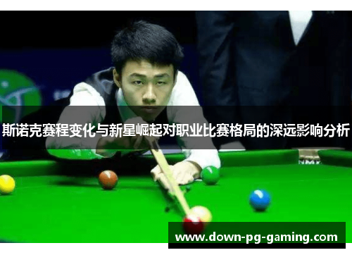 斯诺克赛程变化与新星崛起对职业比赛格局的深远影响分析