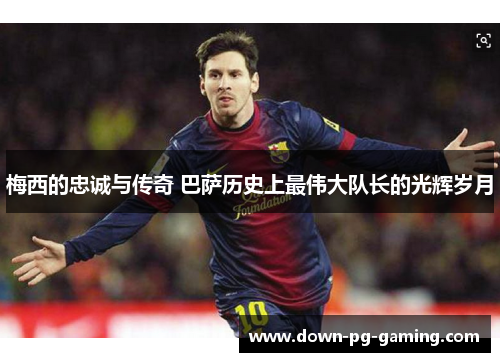 梅西的忠诚与传奇 巴萨历史上最伟大队长的光辉岁月 梅西的忠诚与传奇 巴萨历史上最伟大队长的光辉岁月