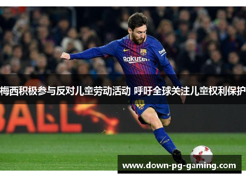 梅西积极参与反对儿童劳动活动 呼吁全球关注儿童权利保护