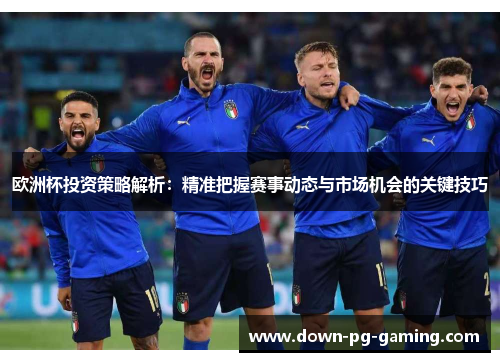 欧洲杯投资策略解析：精准把握赛事动态与市场机会的关键技巧