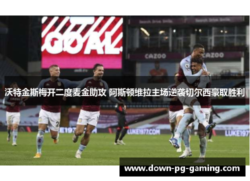 沃特金斯梅开二度麦金助攻 阿斯顿维拉主场逆袭切尔西豪取胜利 沃特金斯梅开二度麦金助攻 阿斯顿维拉主场逆袭切尔西豪取胜利