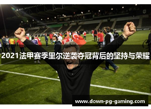 2021法甲赛季里尔逆袭夺冠背后的坚持与荣耀