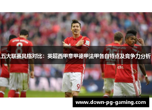 五大联赛风格对比:英超西甲意甲德甲法甲各自特点及竞争力分析 五大联赛风格对比:英超西甲意甲德甲法甲各自特点及竞争力分析