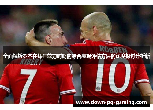 全面解析罗本在拜仁效力时期的综合表现评估方法的深度探讨分析新