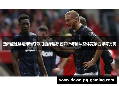 巴萨能胜皇马却难夺欧冠的深层原因解析与球队整体竞争力思考方向