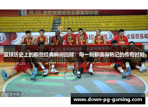 篮球历史上的那些经典瞬间回顾：每一刻都值得铭记的传奇时刻