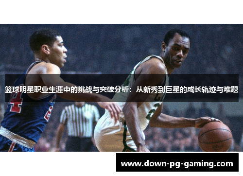 篮球明星职业生涯中的挑战与突破分析：从新秀到巨星的成长轨迹与难题