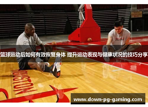 篮球运动后如何有效恢复身体 提升运动表现与健康状况的技巧分享