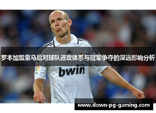 罗本加盟皇马后对球队进攻体系与冠军争夺的深远影响分析 罗本加盟皇马后对球队进攻体系与冠军争夺的深远影响分析