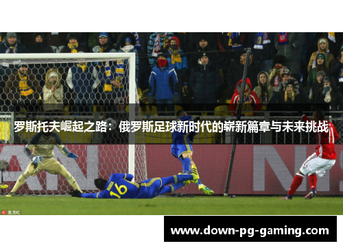 罗斯托夫崛起之路：俄罗斯足球新时代的崭新篇章与未来挑战