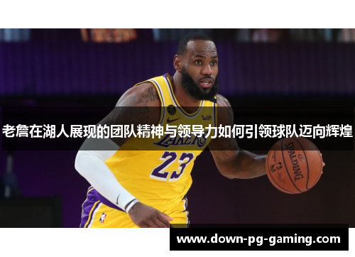 老詹在湖人展现的团队精神与领导力如何引领球队迈向辉煌