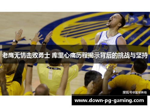 老鹰无情击败勇士 库里心痛历程揭示背后的挑战与坚持