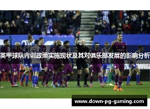 英甲球队青训政策实施现状及其对俱乐部发展的影响分析 英甲球队青训政策实施现状及其对俱乐部发展的影响分析