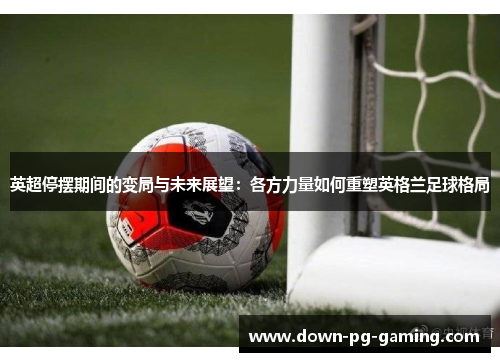 英超停摆期间的变局与未来展望:各方力量如何重塑英格兰足球格局 英超停摆期间的变局与未来展望:各方力量如何重塑英格兰足球格局