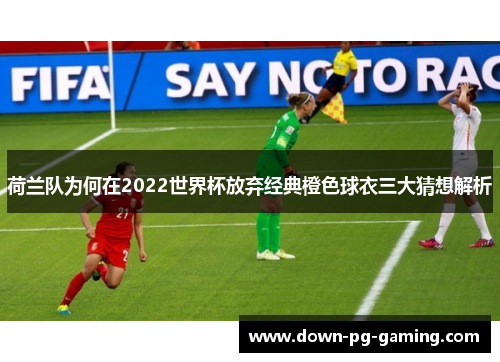 荷兰队为何在2022世界杯放弃经典橙色球衣三大猜想解析 荷兰队为何在2022世界杯放弃经典橙色球衣三大猜想解析