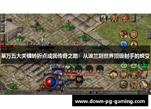 莱万五大关键转折点成就传奇之路:从波兰到世界顶级射手的蜕变 莱万五大关键转折点成就传奇之路:从波兰到世界顶级射手的蜕变