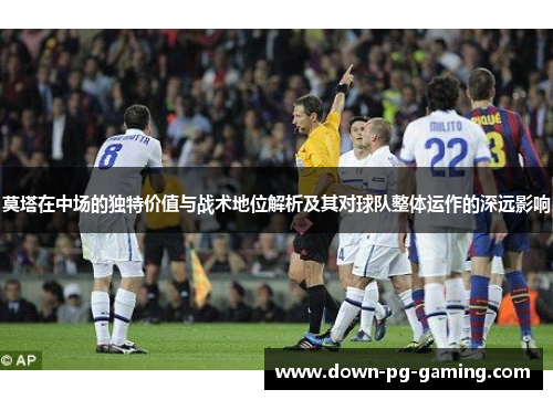 莫塔在中场的独特价值与战术地位解析及其对球队整体运作的深远影响