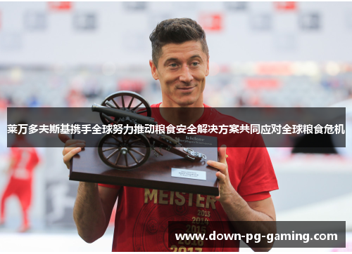 莱万多夫斯基携手全球努力推动粮食安全解决方案共同应对全球粮食危机 莱万多夫斯基携手全球努力推动粮食安全解决方案共同应对全球粮食危机