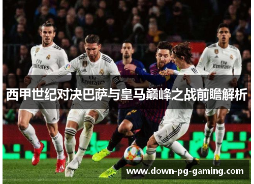 西甲世纪对决巴萨与皇马巅峰之战前瞻解析 西甲世纪对决巴萨与皇马巅峰之战前瞻解析