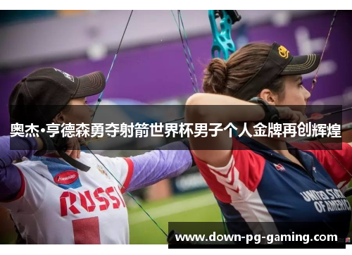 奥杰·亨德森勇夺射箭世界杯男子个人金牌再创辉煌 奥杰·亨德森勇夺射箭世界杯男子个人金牌再创辉煌
