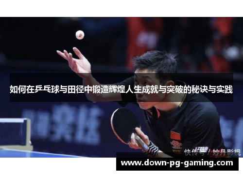 如何在乒乓球与田径中锻造辉煌人生成就与突破的秘诀与实践 如何在乒乓球与田径中锻造辉煌人生成就与突破的秘诀与实践
