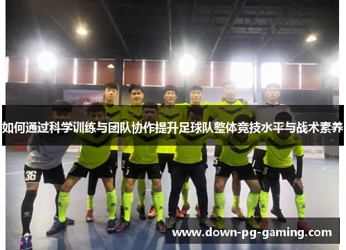如何通过科学训练与团队协作提升足球队整体竞技水平与战术素养 如何通过科学训练与团队协作提升足球队整体竞技水平与战术素养