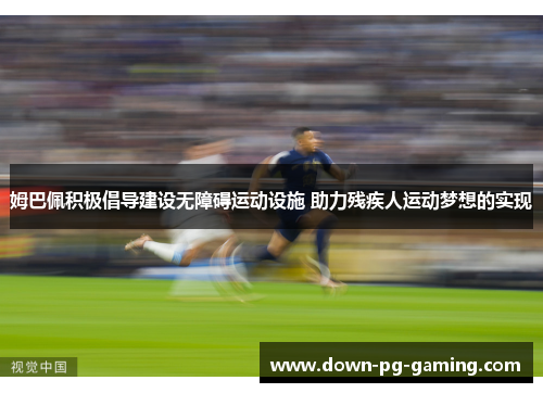 姆巴佩积极倡导建设无障碍运动设施 助力残疾人运动梦想的实现