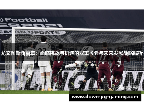 尤文图斯新篇章：面临挑战与机遇的双重考验与未来发展战略解析