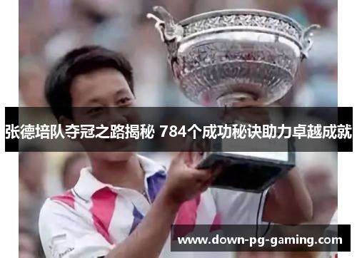 张德培队夺冠之路揭秘 784个成功秘诀助力卓越成就