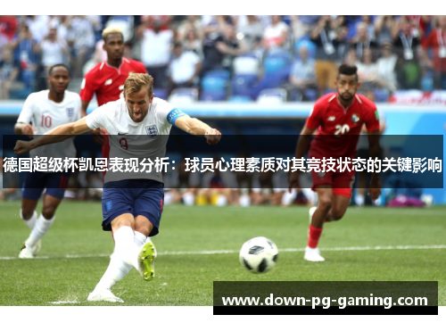 德国超级杯凯恩表现分析:球员心理素质对其竞技状态的关键影响 德国超级杯凯恩表现分析:球员心理素质对其竞技状态的关键影响