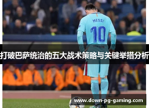 打破巴萨统治的五大战术策略与关键举措分析 打破巴萨统治的五大战术策略与关键举措分析