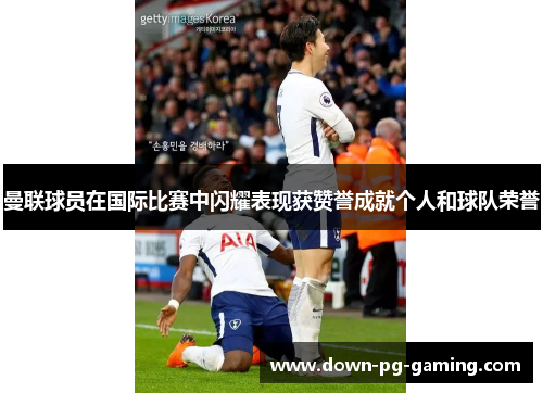 曼联球员在国际比赛中闪耀表现获赞誉成就个人和球队荣誉