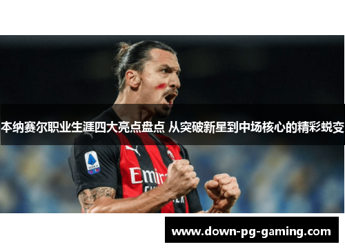 本纳赛尔职业生涯四大亮点盘点 从突破新星到中场核心的精彩蜕变